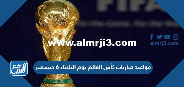 مواعيد مباريات كأس العالم يوم الثلاثاء 6 ديسمبر 2022