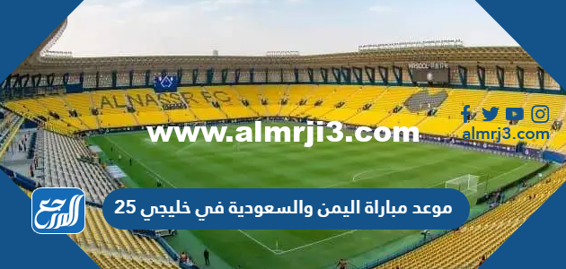موعد مباراة اليمن والسعودية في خليجي 25 والقنوات الناقلة 2025 2 موعد مباراة اليمن والسعودية في خليجي 25 والقنوات الناقلة