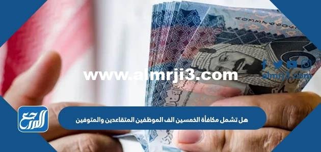 هل تشمل مكافأة الخمسين الف الموظفين المتقاعدين والمتوفين 2025 1 هل تشمل مكافأة الخمسين الف الموظفين المتقاعدين والمتوفين