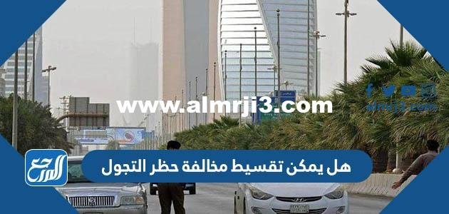 هل يمكن تقسيط مخالفة حظر التجول 2025 3 هل يمكن تقسيط مخالفة حظر التجول