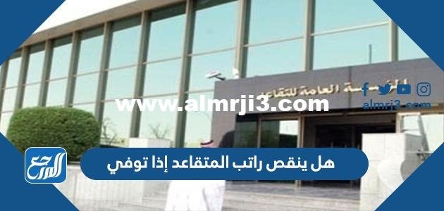 هل ينقص راتب المتقاعد إذا توفي