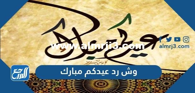 وش رد عيدكم مبارك .. أجمل عبارات الرد على تهنئة عيد الفطر