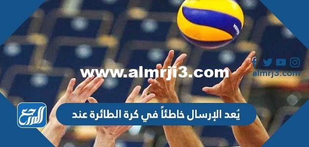 يُعد الإرسال خاطئاً في كرة الطائرة عند