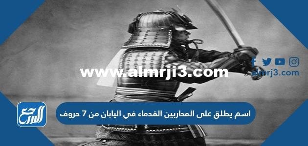 اسم يطلق على المحاربين القدماء في اليابان من 7 حروف 2025 اسم يطلق على المحاربين القدماء في اليابان من 7 حروف 2025